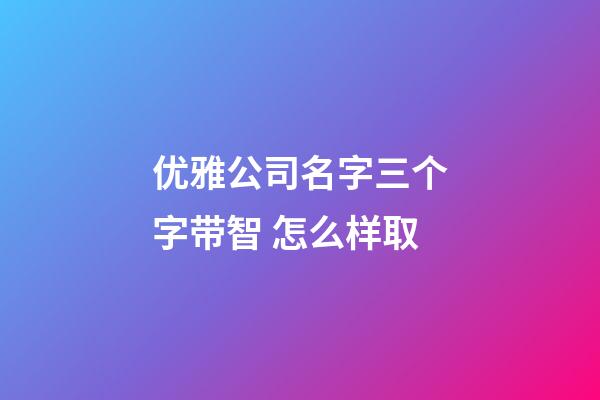 优雅公司名字三个字带智 怎么样取-第1张-公司起名-玄机派